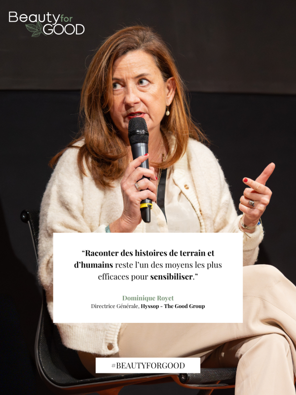 “Raconter des histoires de terrain et d’humains reste l’un des moyens les plus efficaces pour sensibiliser.”  Dominique Royet Directrice Générale, Hyssop - The Good Group